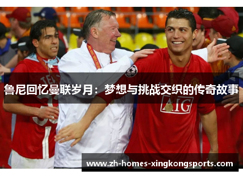 鲁尼回忆曼联岁月：梦想与挑战交织的传奇故事